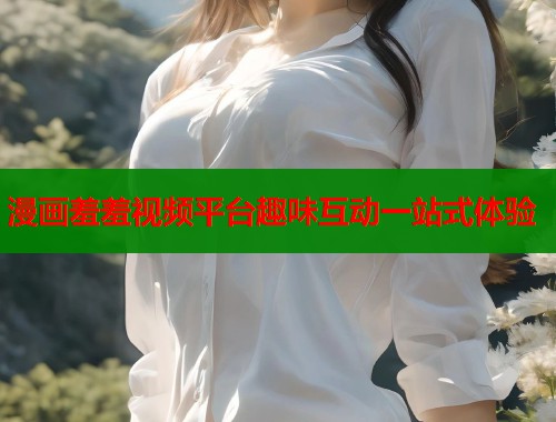漫画羞羞视频平台趣味互动一站式体验  第1张