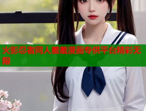 火影忍者同人羞羞漫画专供平台精彩无限  第1张
