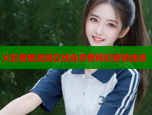 火影羞羞漫画在线免费看精彩剧情速递  第1张