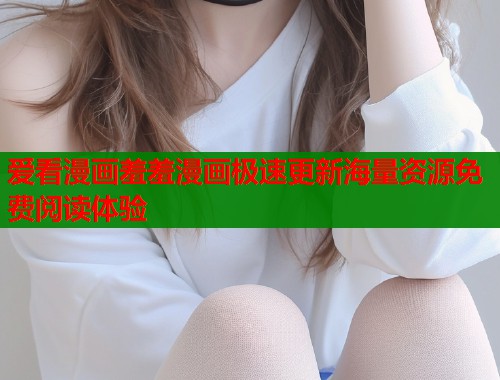 爱看漫画羞羞漫画极速更新海量资源免费阅读体验  第1张