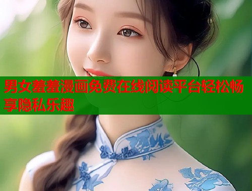 男女羞羞漫画免费在线阅读平台轻松畅享隐私乐趣  第1张