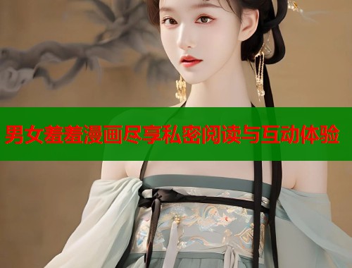 男女羞羞漫画尽享私密阅读与互动体验  第1张