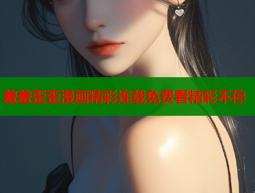 羞羞歪歪漫画精彩连载免费看精彩不停  第2张