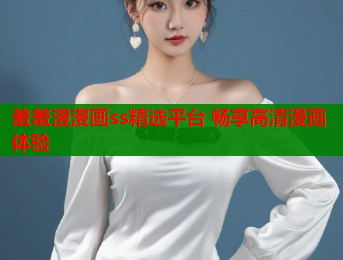 羞羞漫漫画ss精选平台 畅享高清漫画体验  第1张