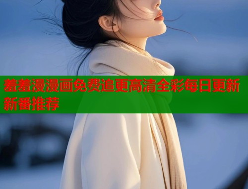 羞羞漫漫画免费追更高清全彩每日更新新番推荐  第1张
