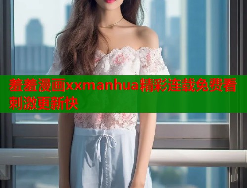 羞羞漫画xxmanhua精彩连载免费看刺激更新快  第2张
