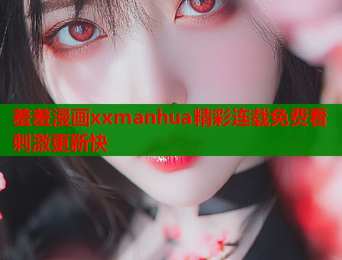 羞羞漫画xxmanhua精彩连载免费看刺激更新快  第1张