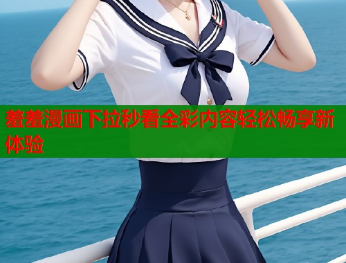 羞羞漫画下拉秒看全彩内容轻松畅享新体验  第1张