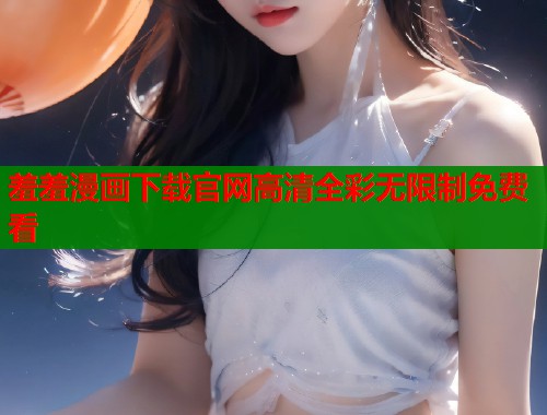 羞羞漫画下载官网高清全彩无限制免费看  第1张