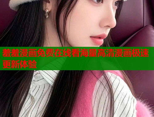 羞羞漫画免费在线看海量高清漫画极速更新体验  第1张