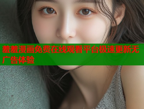 羞羞漫画免费在线观看平台极速更新无广告体验  第1张