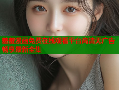 羞羞漫画免费在线观看平台高清无广告畅享最新全集  第1张