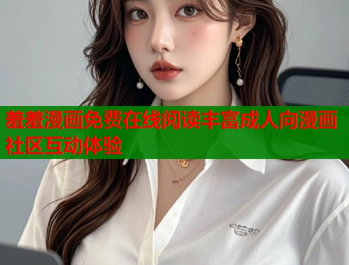 羞羞漫画免费在线阅读丰富成人向漫画社区互动体验  第1张