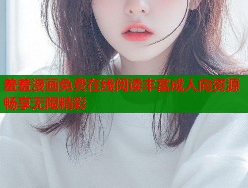 羞羞漫画免费在线阅读丰富成人向资源畅享无限精彩  第1张