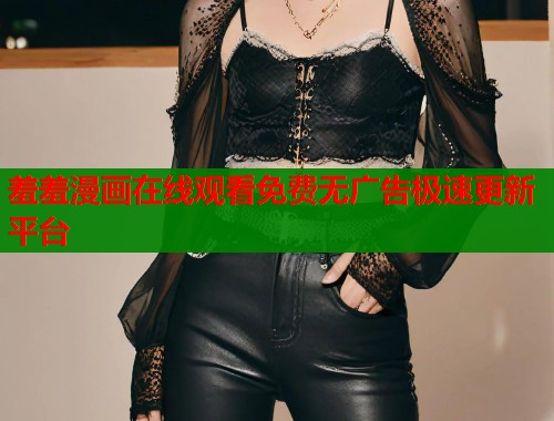 羞羞漫画在线观看免费无广告极速更新平台  第1张