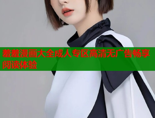 羞羞漫画大全成人专区高清无广告畅享阅读体验  第1张