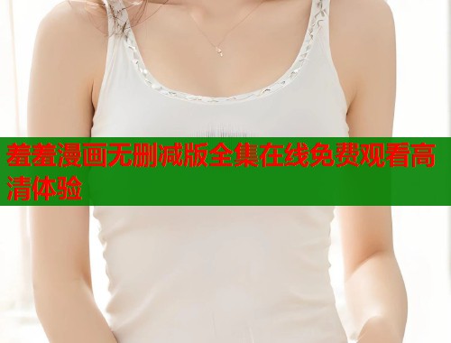 羞羞漫画无删减版全集在线免费观看高清体验  第1张