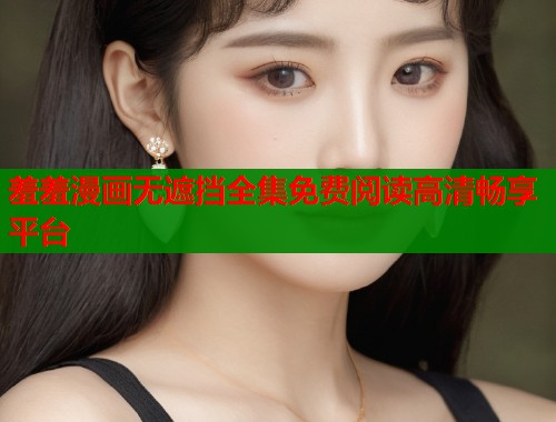 羞羞漫画无遮挡全集免费阅读高清畅享平台  第1张
