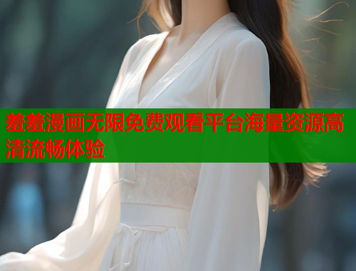 羞羞漫画无限免费观看平台海量资源高清流畅体验  第1张