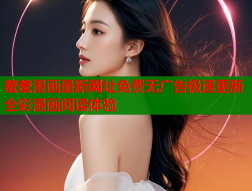 羞羞漫画最新网址免费无广告极速更新全彩漫画阅读体验  第1张