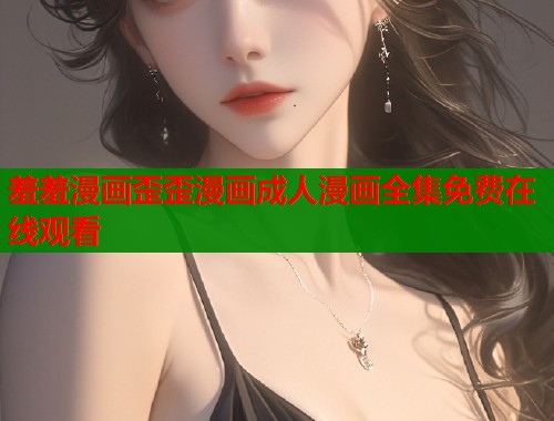 羞羞漫画歪歪漫画成人漫画全集免费在线观看  第1张