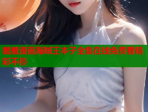 羞羞漫画海贼王本子全集在线免费看精彩不停  第2张