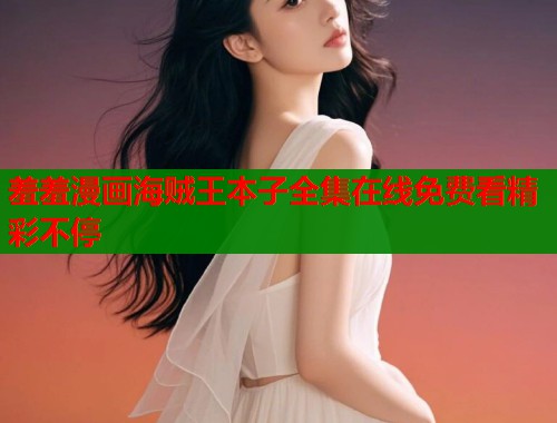 羞羞漫画海贼王本子全集在线免费看精彩不停  第1张