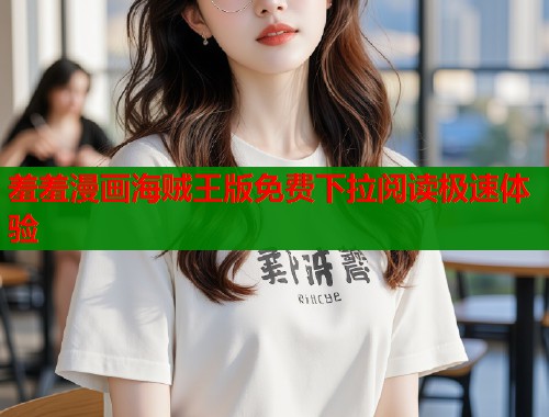 羞羞漫画海贼王版免费下拉阅读极速体验  第1张