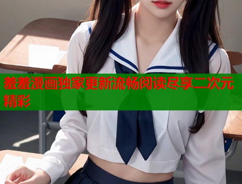 羞羞漫画独家更新流畅阅读尽享二次元精彩  第1张