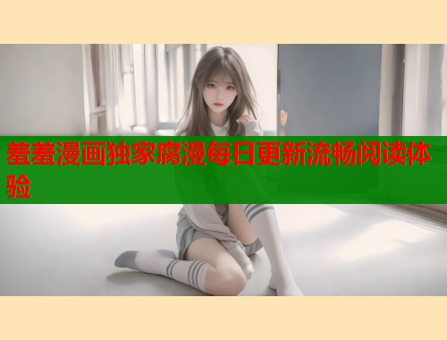 羞羞漫画独家腐漫每日更新流畅阅读体验  第1张