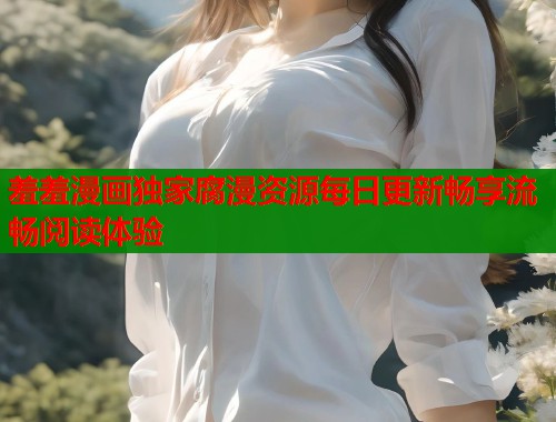羞羞漫画独家腐漫资源每日更新畅享流畅阅读体验  第1张