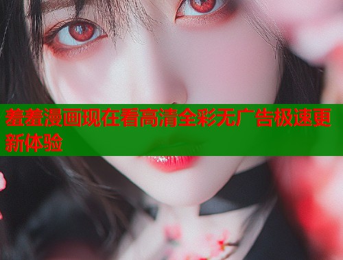 羞羞漫画现在看高清全彩无广告极速更新体验  第1张