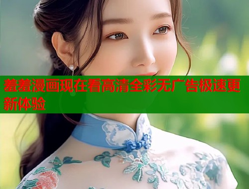 羞羞漫画现在看高清全彩无广告极速更新体验  第2张