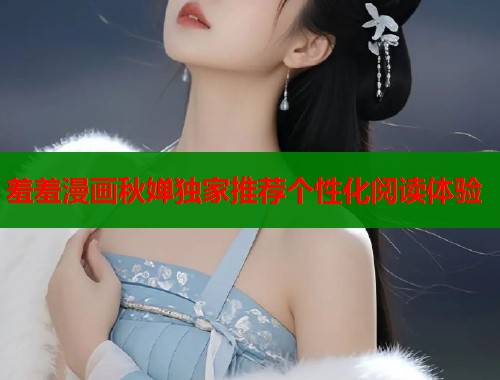羞羞漫画秋婵独家推荐个性化阅读体验  第1张