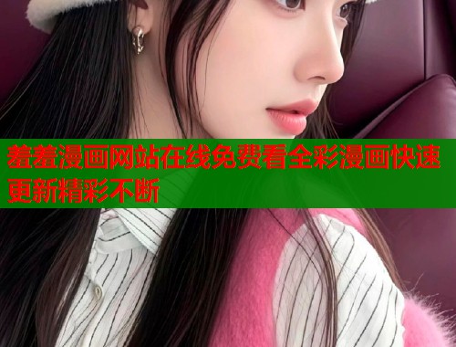 羞羞漫画网站在线免费看全彩漫画快速更新精彩不断  第1张