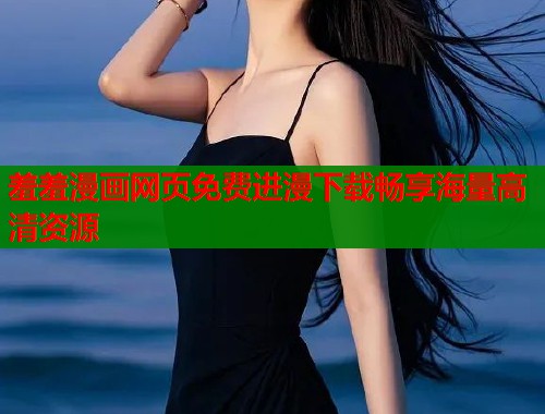 羞羞漫画网页免费进漫下载畅享海量高清资源  第1张