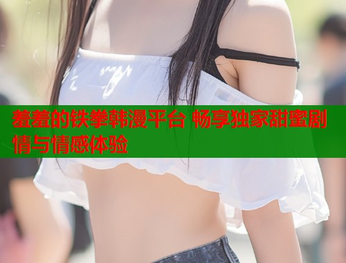 羞羞的铁拳韩漫平台 畅享独家甜蜜剧情与情感体验  第1张