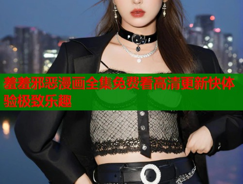 羞羞邪恶漫画全集免费看高清更新快体验极致乐趣  第1张