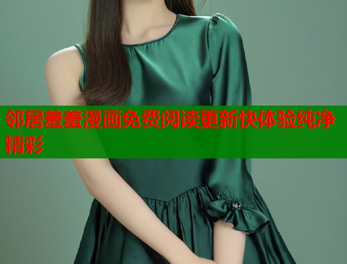 邻居羞羞漫画免费阅读更新快体验纯净精彩  第1张